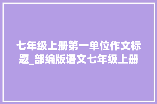 七年级上册第一单位作文标题_部编版语文七年级上册第一单元测试卷含谜底