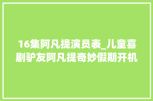 16集阿凡提演员表_儿童喜剧驴友阿凡提奇妙假期开机 焦圣祥精彩演绎巴吉获认可 报告范文