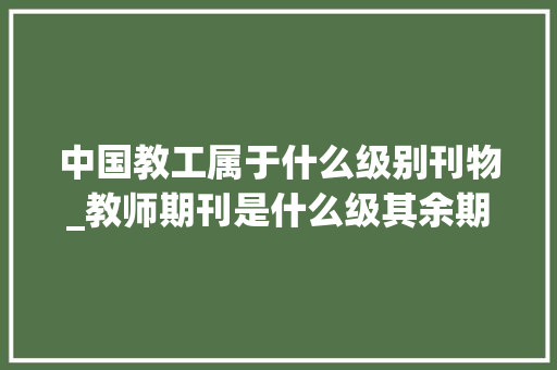 中国教工属于什么级别刊物_教师期刊是什么级其余期刊是正规期刊吗能评职称吗 报告范文