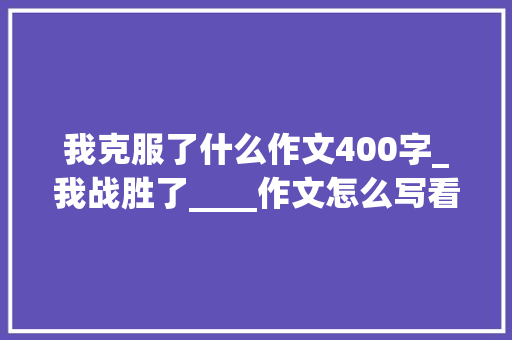 我克服了什么作文400字_我战胜了____作文怎么写看语文师长教师给你写一篇满分范文