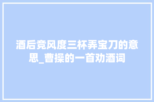 酒后竞风度三杯弄宝刀的意思_曹操的一首劝酒词