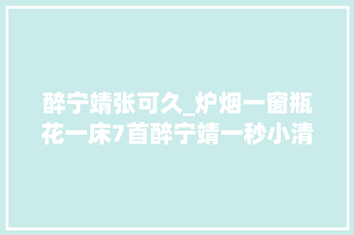 醉宁靖张可久_炉烟一窗瓶花一床7首醉宁靖一秒小清新