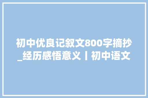 初中优良记叙文800字摘抄_经历感悟意义丨初中语文作文素材摘抄生活主题篇 会议纪要范文