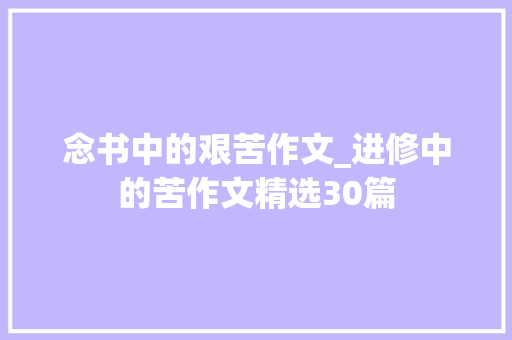 念书中的艰苦作文_进修中的苦作文精选30篇 报告范文