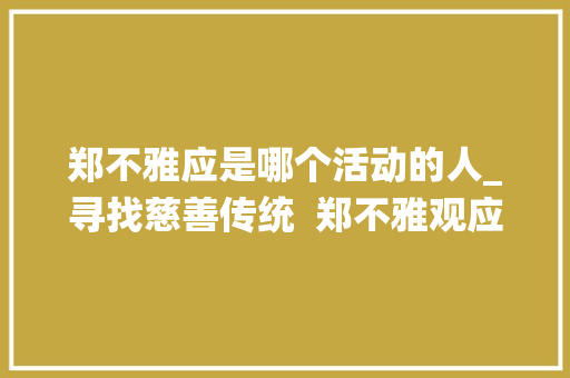 郑不雅应是哪个活动的人_寻找慈善传统  郑不雅观应晚清周全看世界第一人的慈善思惟