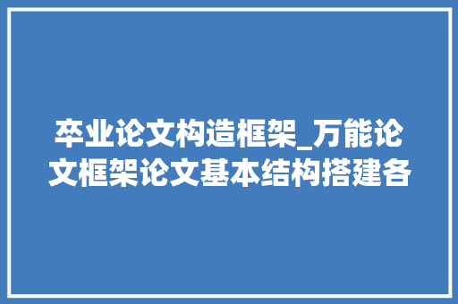 卒业论文构造框架_万能论文框架论文基本结构搭建各专业均适用 书信范文