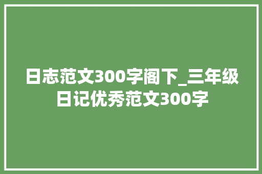 日志范文300字阁下_三年级日记优秀范文300字