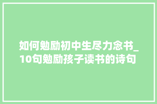 如何勉励初中生尽力念书_10句勉励孩子读书的诗句 1 富贵必从勤苦得