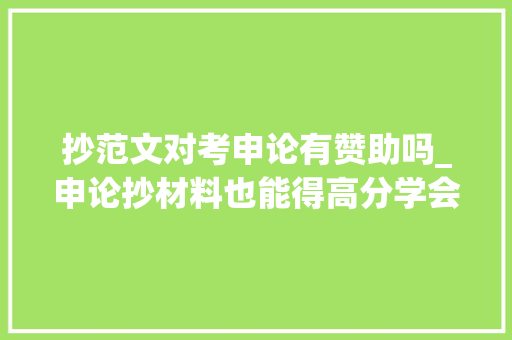 抄范文对考申论有赞助吗_申论抄材料也能得高分学会这三招就行附案例分析 生活范文