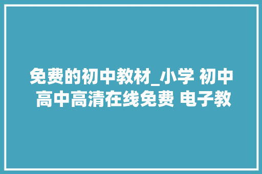 免费的初中教材_小学 初中 高中高清在线免费 电子教材