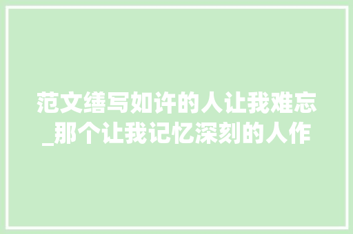 范文缮写如许的人让我难忘_那个让我记忆深刻的人作文再怎么写看语文师长教师给你写范文 综述范文