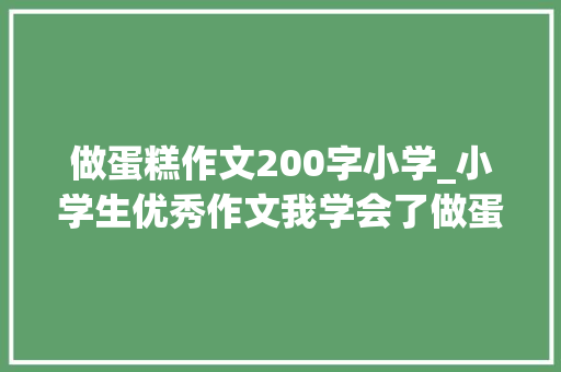 做蛋糕作文200字小学_小学生优秀作文我学会了做蛋糕