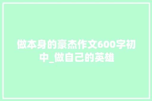 做本身的豪杰作文600字初中_做自己的英雄 生活范文