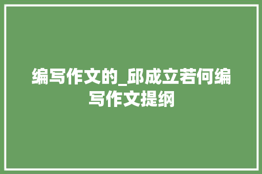 编写作文的_邱成立若何编写作文提纲 申请书范文