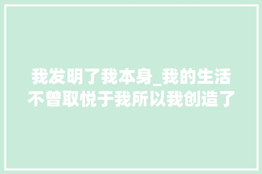 我发明了我本身_我的生活不曾取悦于我所以我创造了自己的生活