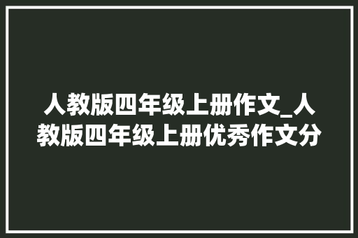 人教版四年级上册作文_人教版四年级上册优秀作文分享 工作总结范文