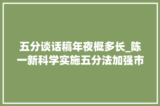 五分谈话稿年夜概多长_陈一新科学实施五分法加强市域社会治理现代化试点分类指导