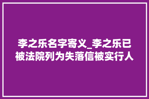 李之乐名字寄义_李之乐已被法院列为失落信被实行人请看到的群众积极向法院举报其家当线索和具体去向