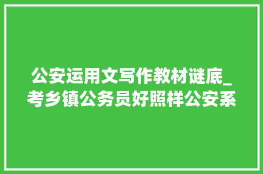 公安运用文写作教材谜底_考乡镇公务员好照样公安系统好