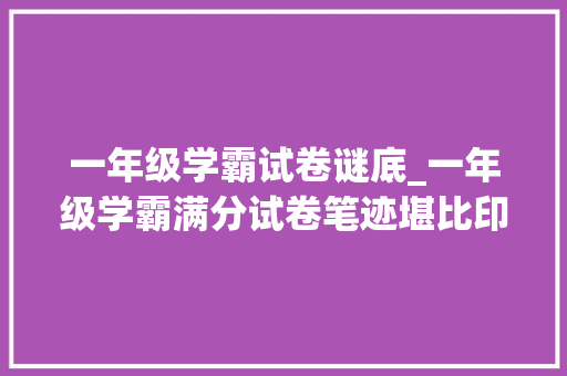 一年级学霸试卷谜底_一年级学霸满分试卷笔迹堪比印刷体师长教师忍不住晒出来 会议纪要范文