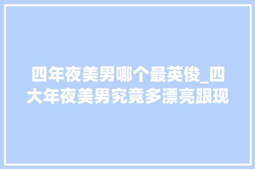 四年夜美男哪个最英俊_四大年夜美男究竟多漂亮跟现代美男比是个什么水平