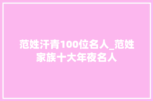 范姓汗青100位名人_范姓家族十大年夜名人 论文范文