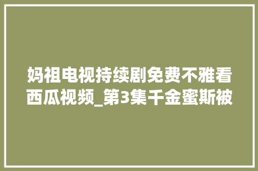 妈祖电视持续剧免费不雅看西瓜视频_第3集千金蜜斯被神明处罚变成乞丐幸好最后及时悔悟