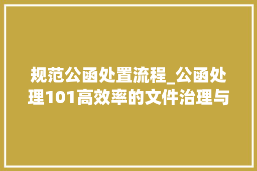 规范公函处置流程_公函处理101高效率的文件治理与优化流程 申请书范文