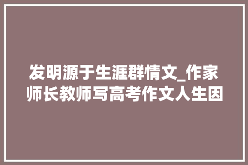 发明源于生涯群情文_作家师长教师写高考作文人生因劳动而美丽 学术范文