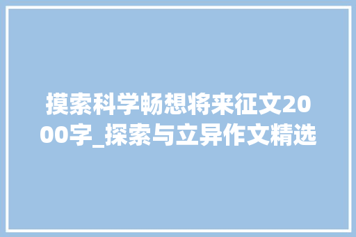 摸索科学畅想将来征文2000字_探索与立异作文精选36篇 书信范文