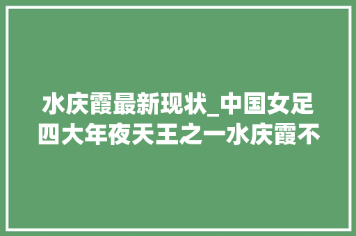 水庆霞最新现状_中国女足四大年夜天王之一水庆霞不喜好化妆老公有了危机感