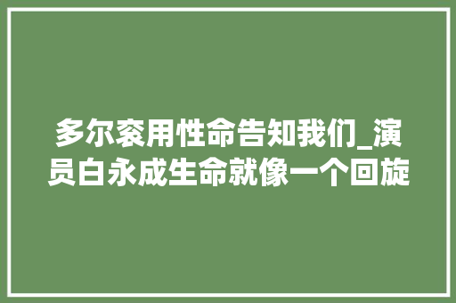 多尔衮用性命告知我们_演员白永成生命就像一个回旋镖