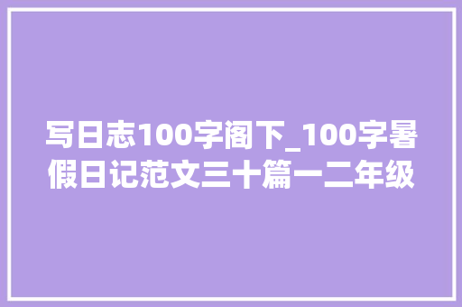 写日志100字阁下_100字暑假日记范文三十篇一二年级暑假必备功课 生活范文