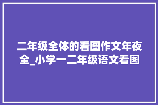 二年级全体的看图作文年夜全_小学一二年级语文看图写话图片18篇和作文范文25篇为孩子收藏 演讲稿范文