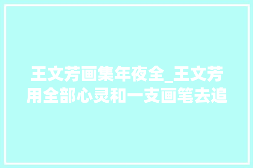 王文芳画集年夜全_王文芳用全部心灵和一支画笔去追踪去寻索60幅