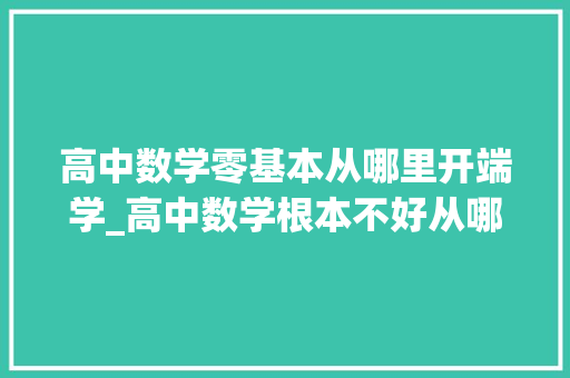 高中数学零基本从哪里开端学_高中数学根本不好从哪里开始学 论文范文