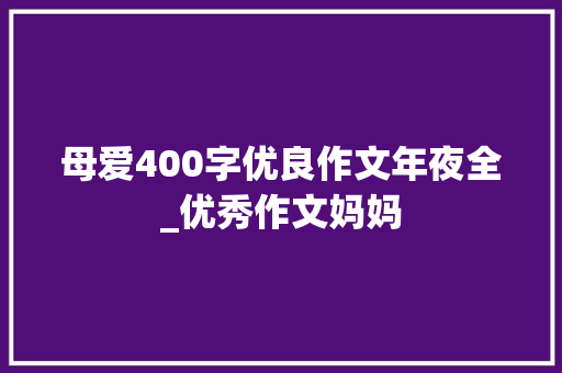 母爱400字优良作文年夜全_优秀作文妈妈 综述范文