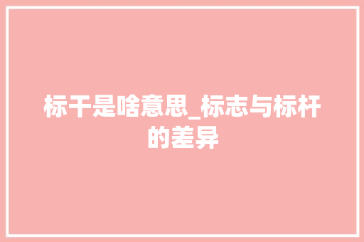 标干是啥意思_标志与标杆的差异 职场范文