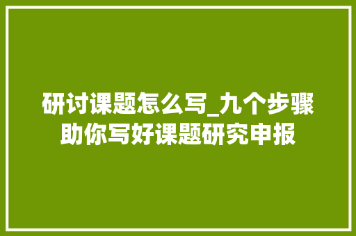 研讨课题怎么写_九个步骤助你写好课题研究申报 论文范文