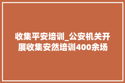 收集平安培训_公安机关开展收集安然培训400余场