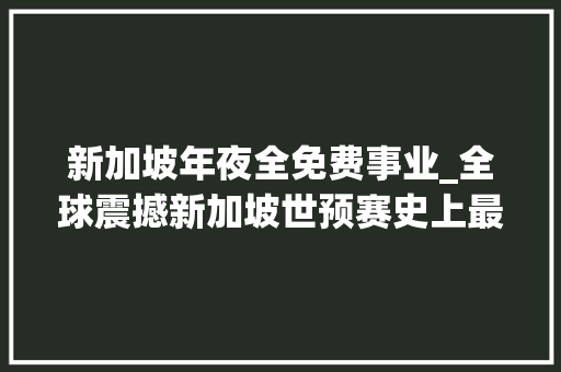 新加坡年夜全免费事业_全球震撼新加坡世预赛史上最大年夜事业中国队命悬一线