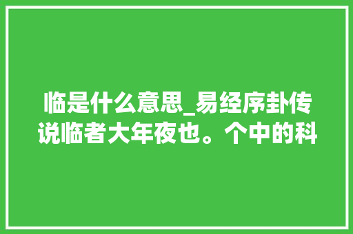 临是什么意思_易经序卦传说临者大年夜也。个中的科学事理是什么 演讲稿范文