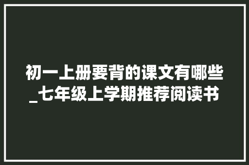 初一上册要背的课文有哪些_七年级上学期推荐阅读书目助力新学期进修 申请书范文