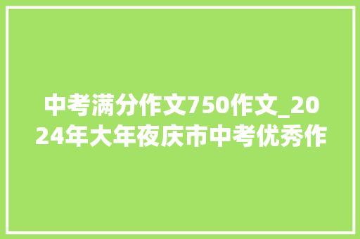 中考满分作文750作文_2024年大年夜庆市中考优秀作文