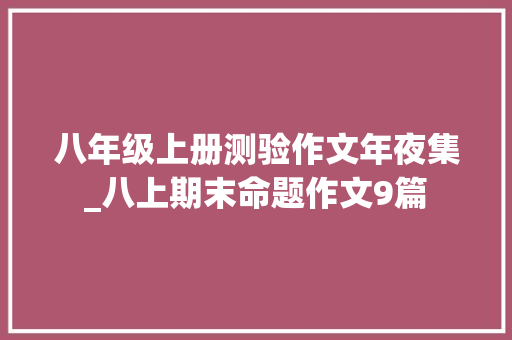 八年级上册测验作文年夜集_八上期末命题作文9篇