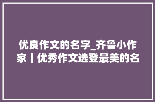 优良作文的名字_齐鲁小作家｜优秀作文选登最美的名字是陪伴