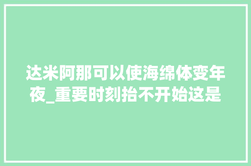 达米阿那可以使海绵体变年夜_重要时刻抬不开始这是什么原因男性障碍若何诊疗改进 报告范文