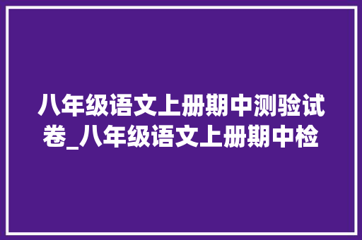 八年级语文上册期中测验试卷_八年级语文上册期中检测卷。含谜底可打印