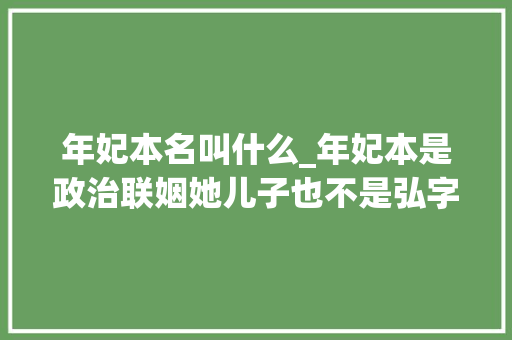 年妃本名叫什么_年妃本是政治联姻她儿子也不是弘字辈为何去世后能与雍正合葬 生活范文