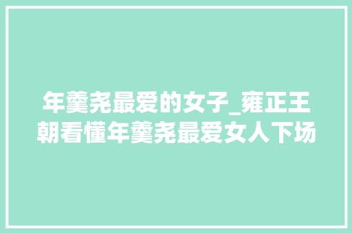 年羹尧最爱的女子_雍正王朝看懂年羹尧最爱女人下场才明白谁才是人生最大年夜赢家